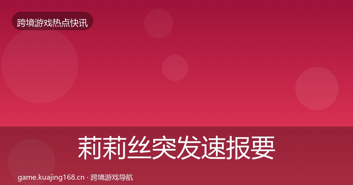 莉莉丝突发速报要点梳理