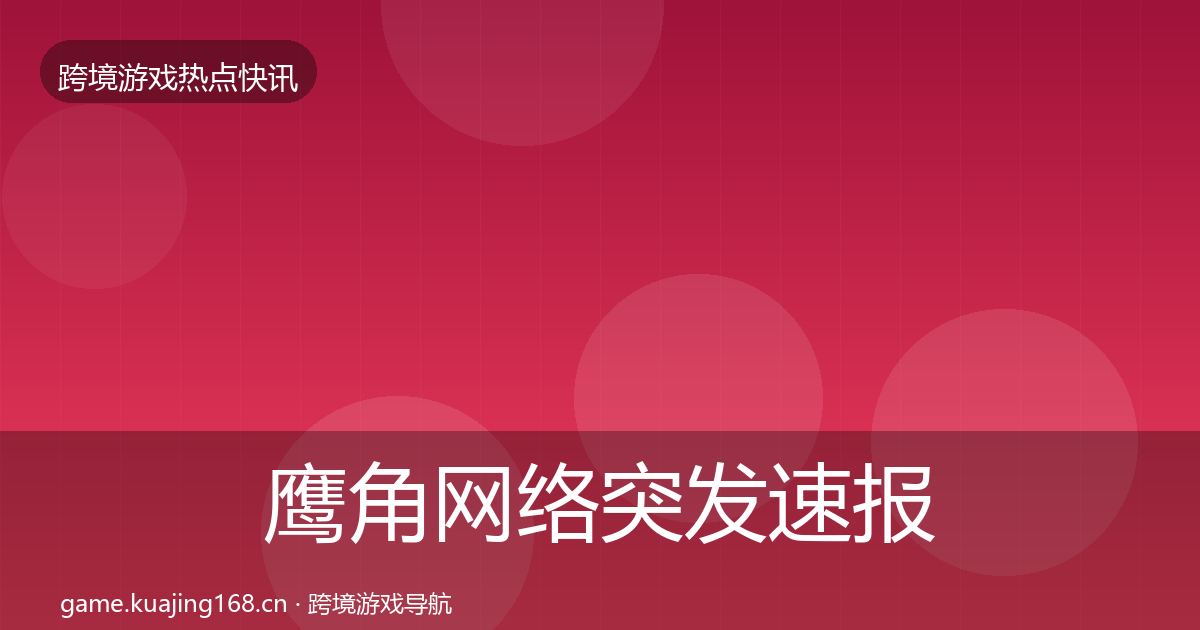 鹰角网络突发速报要点梳理·第3072篇