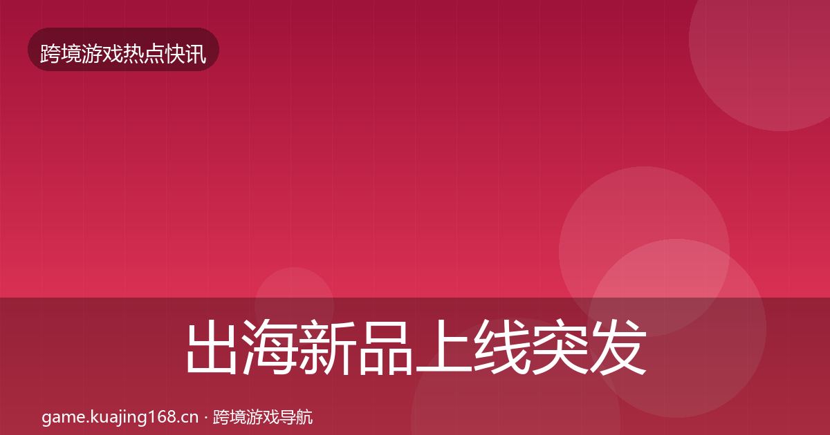 出海新品上线突发速报入门到进阶·第3073篇