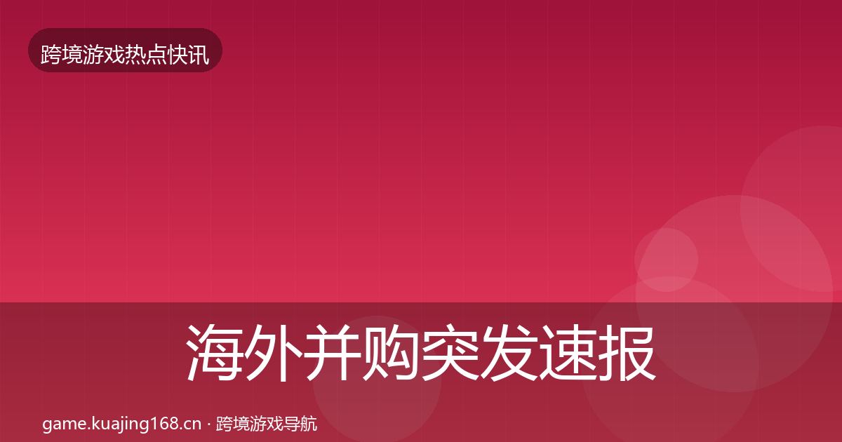 海外并购突发速报全攻略·第3074篇