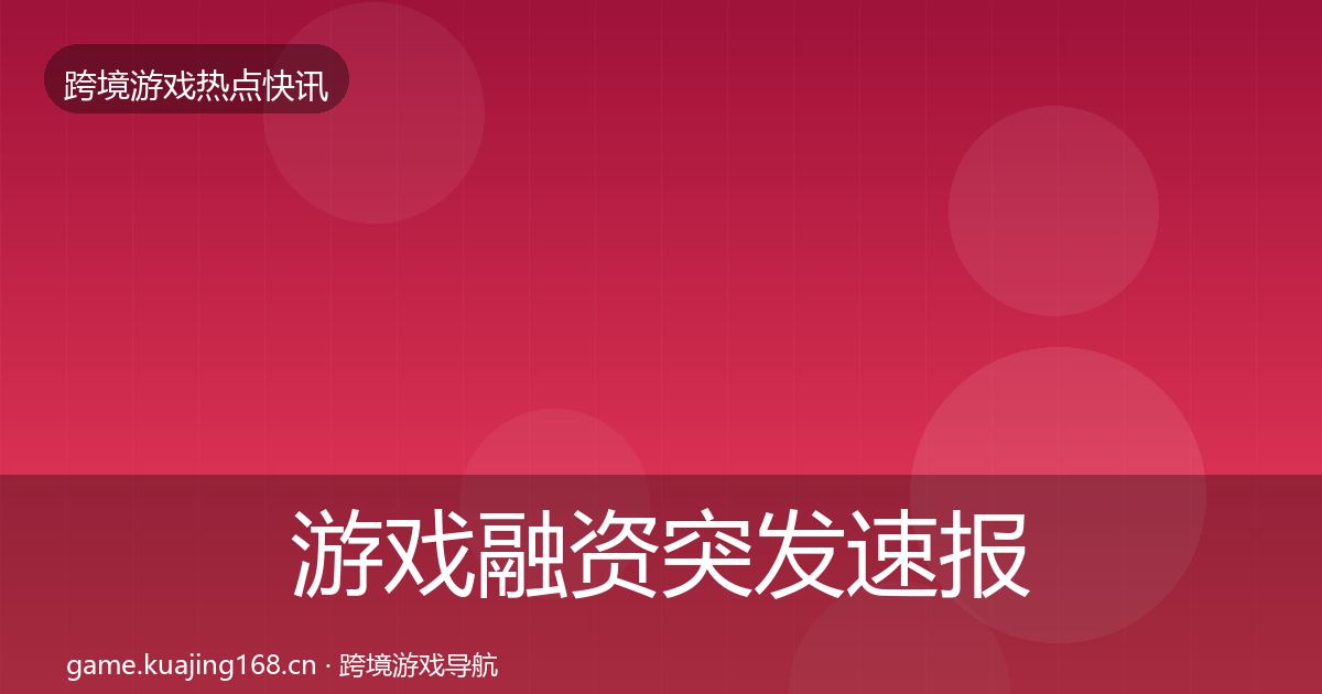 游戏融资突发速报实践指南·第3074篇