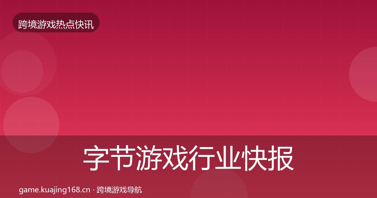 字节游戏行业快报实践指南