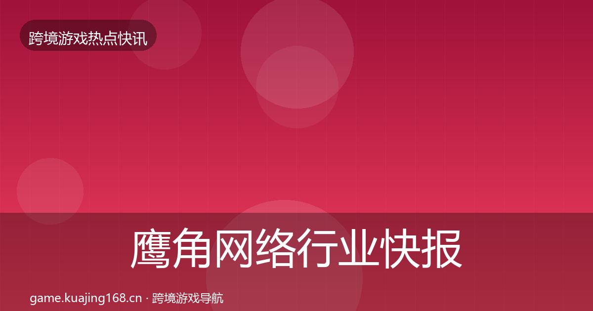 鹰角网络行业快报要点梳理·第3077篇