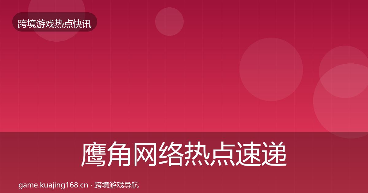 鹰角网络热点速递要点梳理·第3082篇