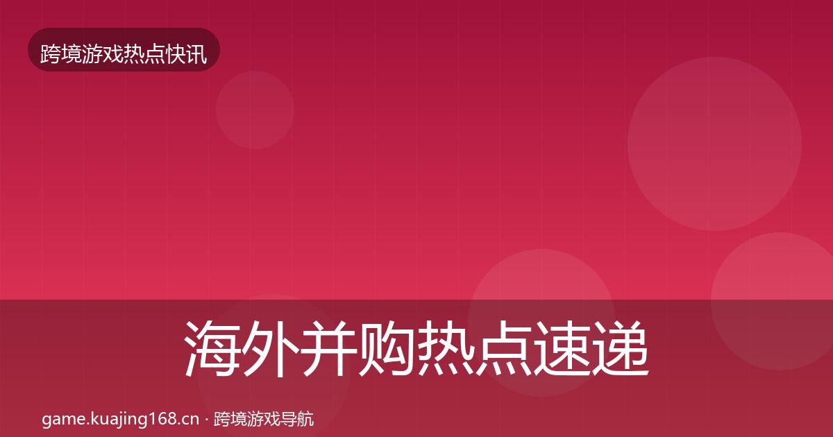 海外并购热点速递全攻略·第3084篇