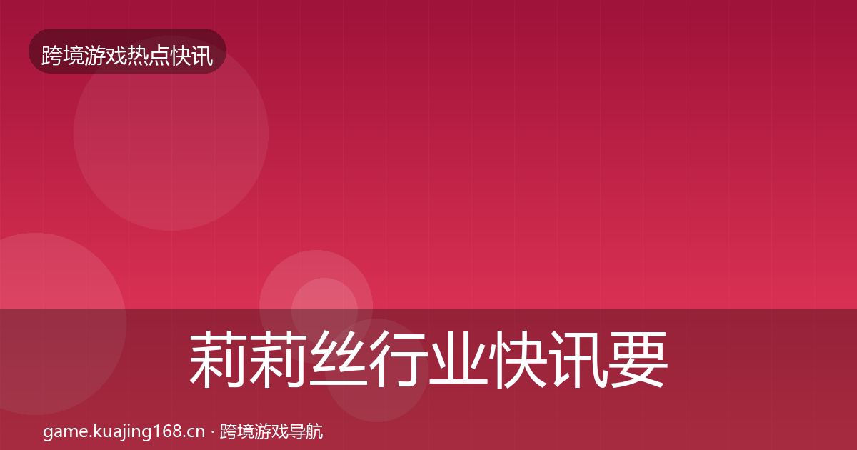 莉莉丝行业快讯要点梳理·第3086篇