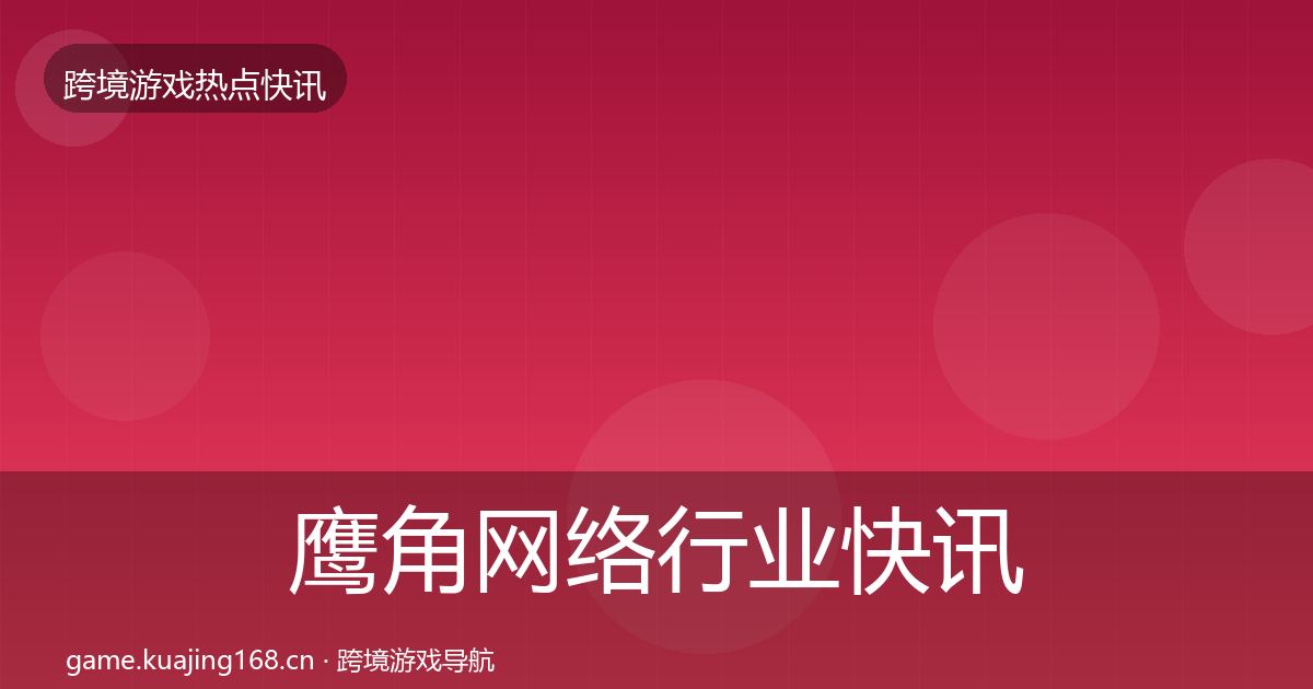 鹰角网络行业快讯要点梳理