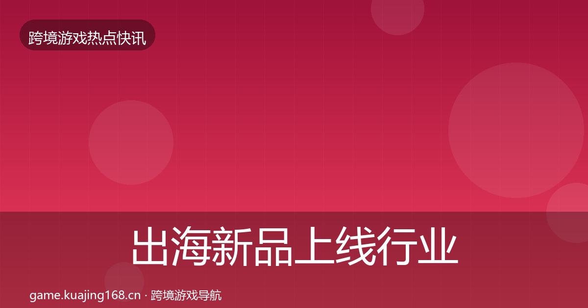 出海新品上线行业快讯入门到进阶