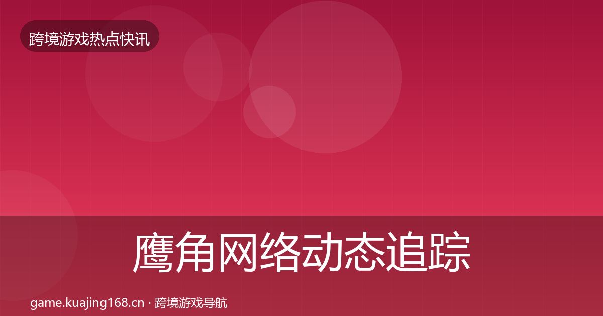 鹰角网络动态追踪要点梳理·第3092篇