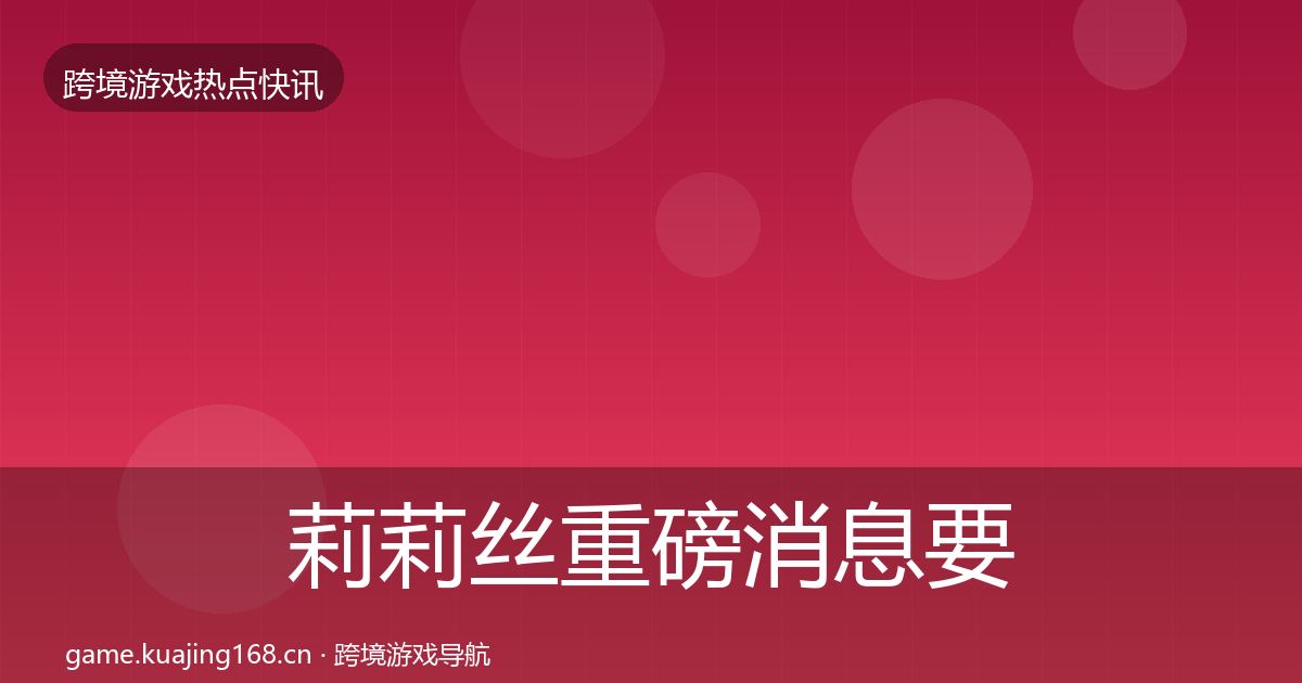 莉莉丝重磅消息要点梳理