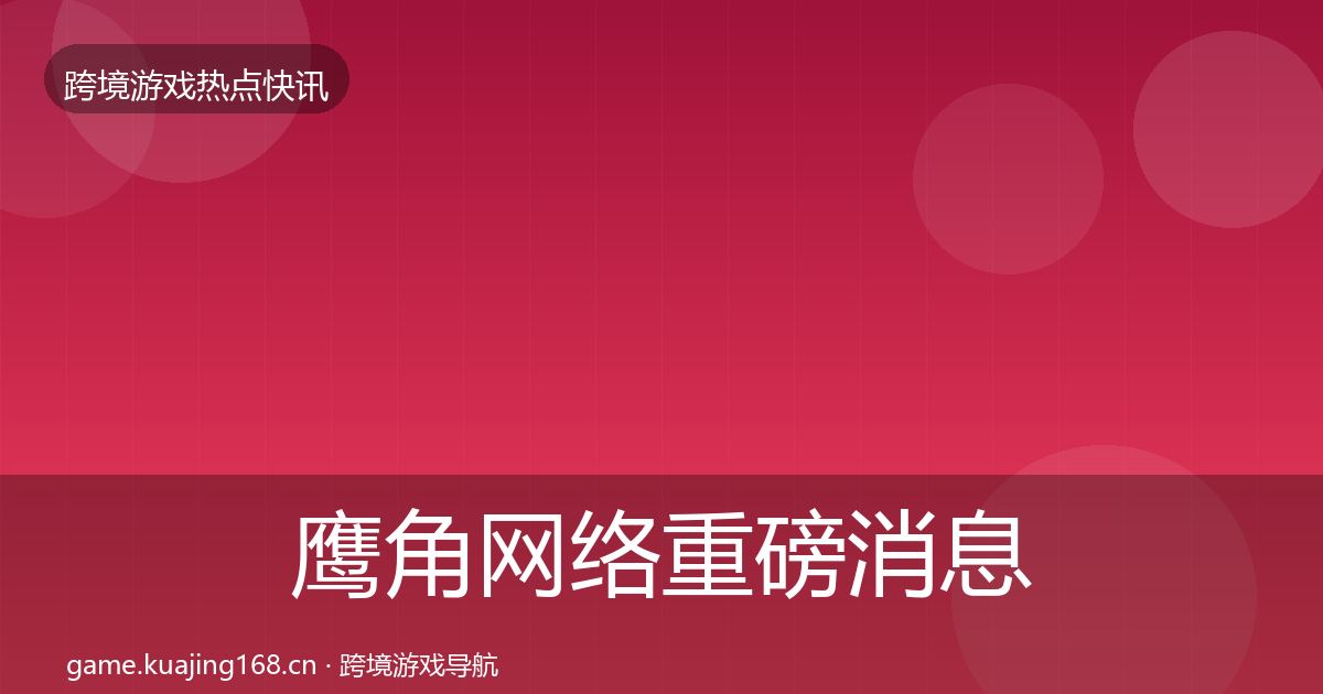 鹰角网络重磅消息要点梳理·第3102篇