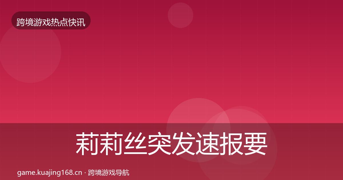 莉莉丝突发速报要点梳理