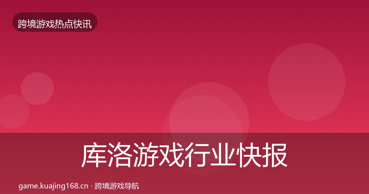 库洛游戏行业快报入门到进阶·第3117篇