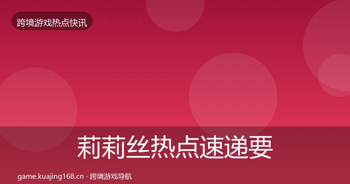 莉莉丝热点速递要点梳理·第3121篇