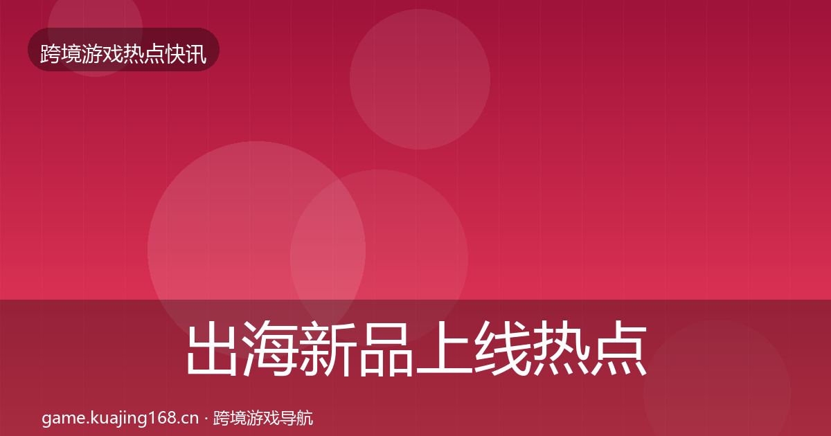 出海新品上线热点速递入门到进阶