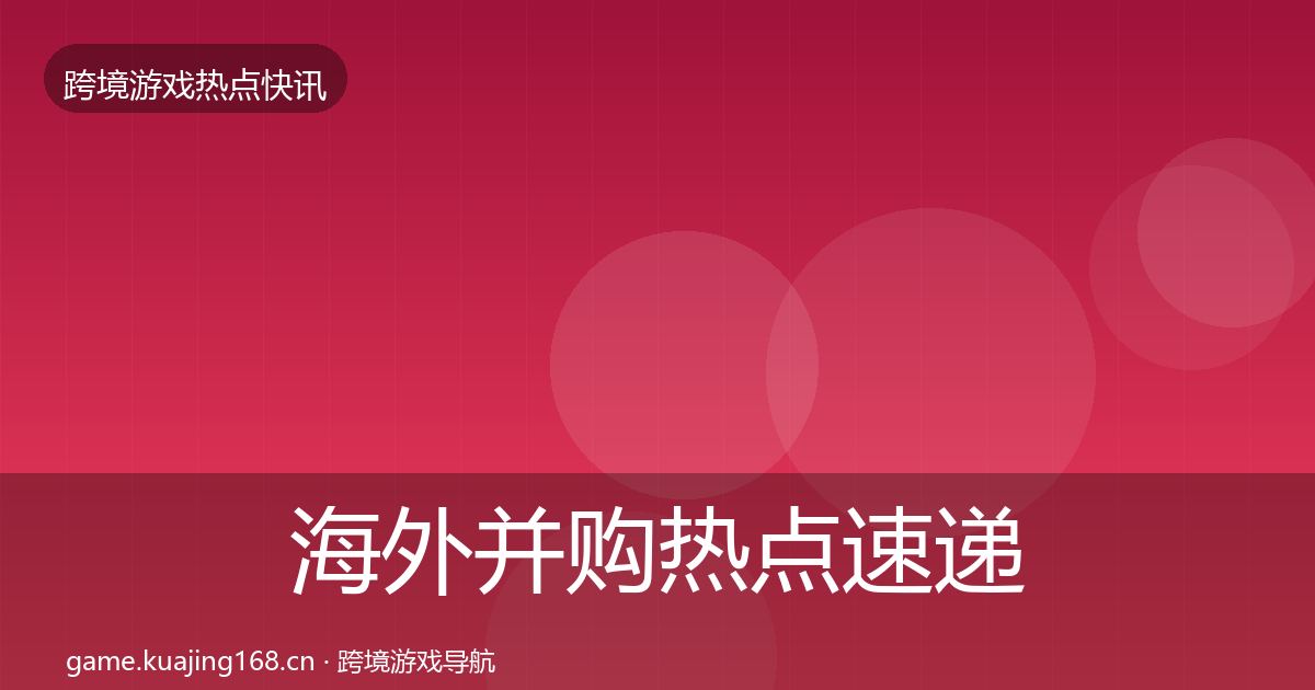 海外并购热点速递全攻略·第3124篇
