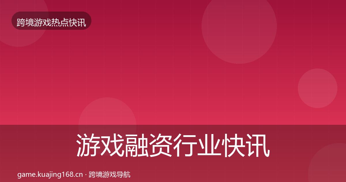 游戏融资行业快讯实践指南·第3129篇