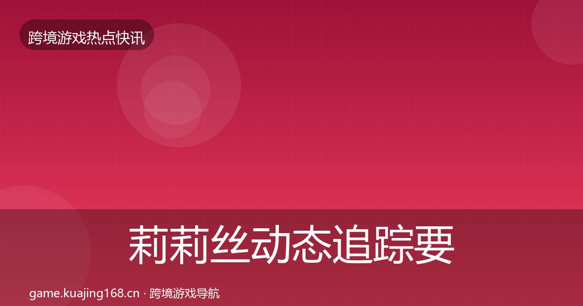 莉莉丝动态追踪要点梳理·第3131篇