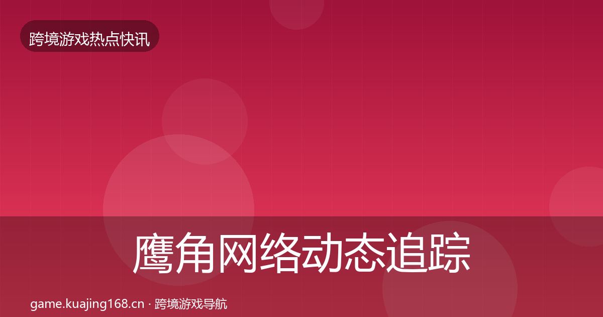 鹰角网络动态追踪要点梳理·第3132篇