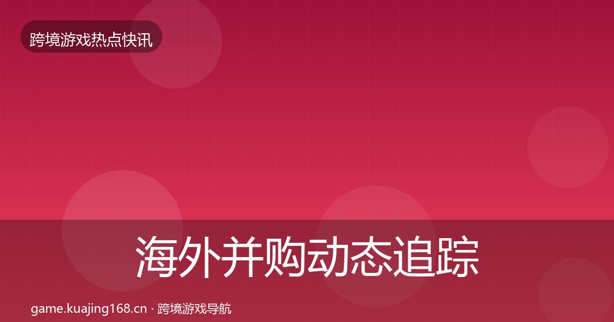 海外并购动态追踪全攻略