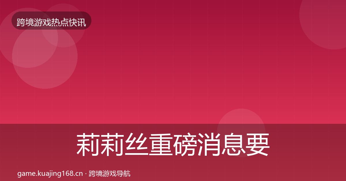 莉莉丝重磅消息要点梳理·第3141篇