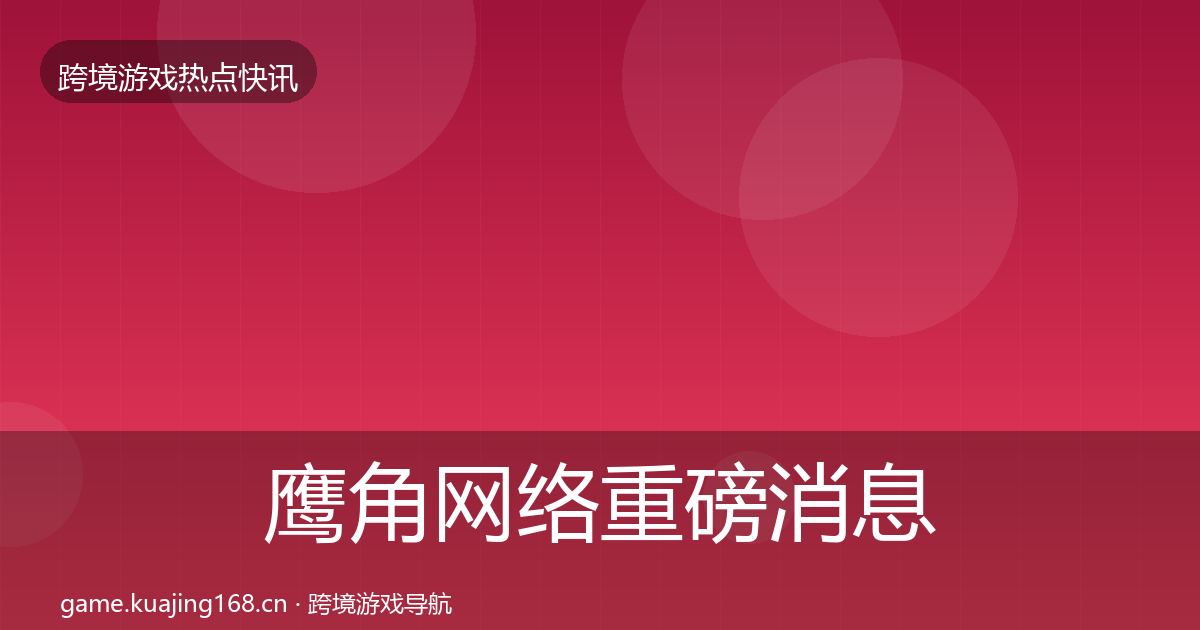 鹰角网络重磅消息要点梳理·第3142篇