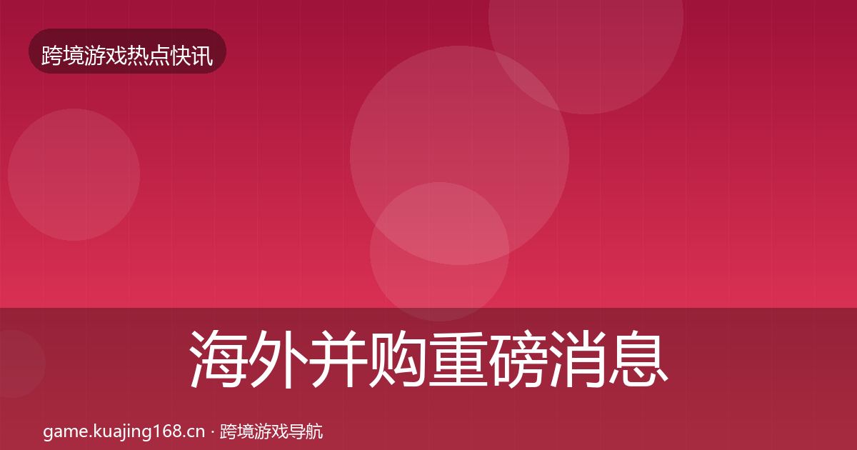海外并购重磅消息全攻略·第3144篇