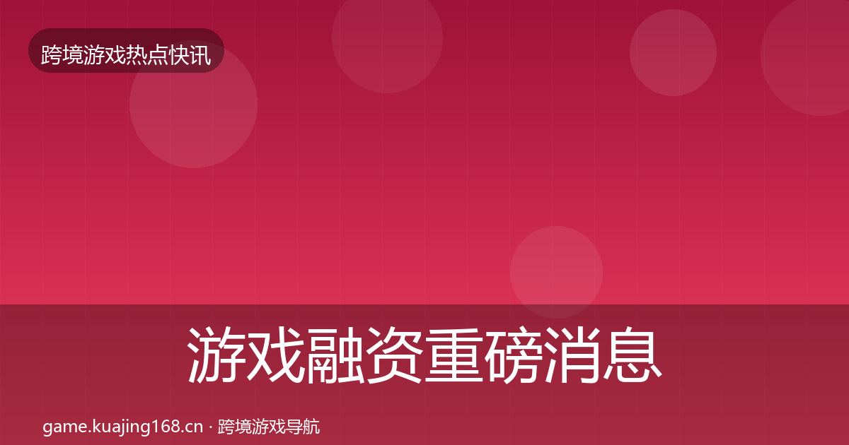游戏融资重磅消息实践指南·第3144篇