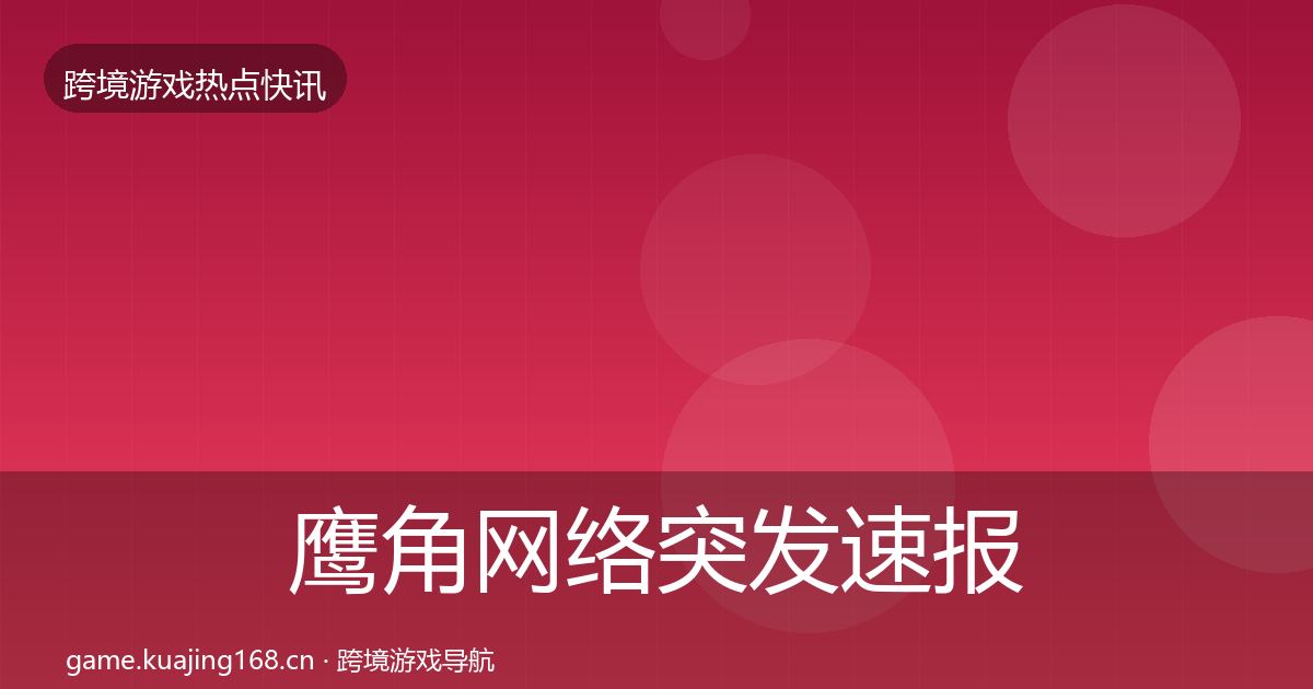 鹰角网络突发速报要点梳理·第3152篇