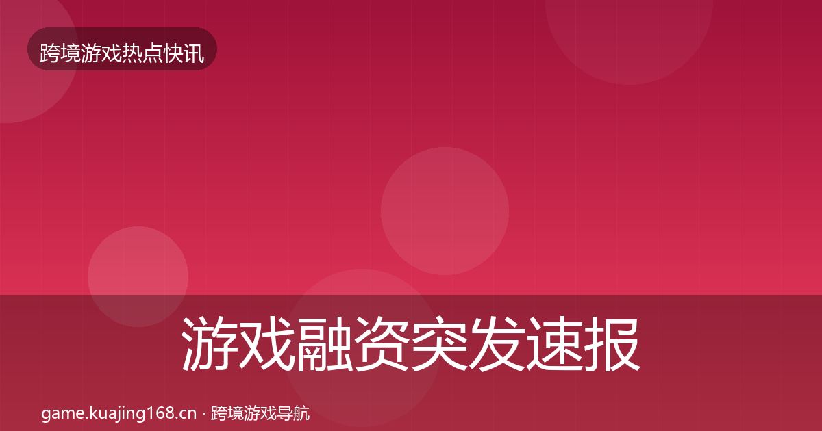 游戏融资突发速报实践指南·第3154篇