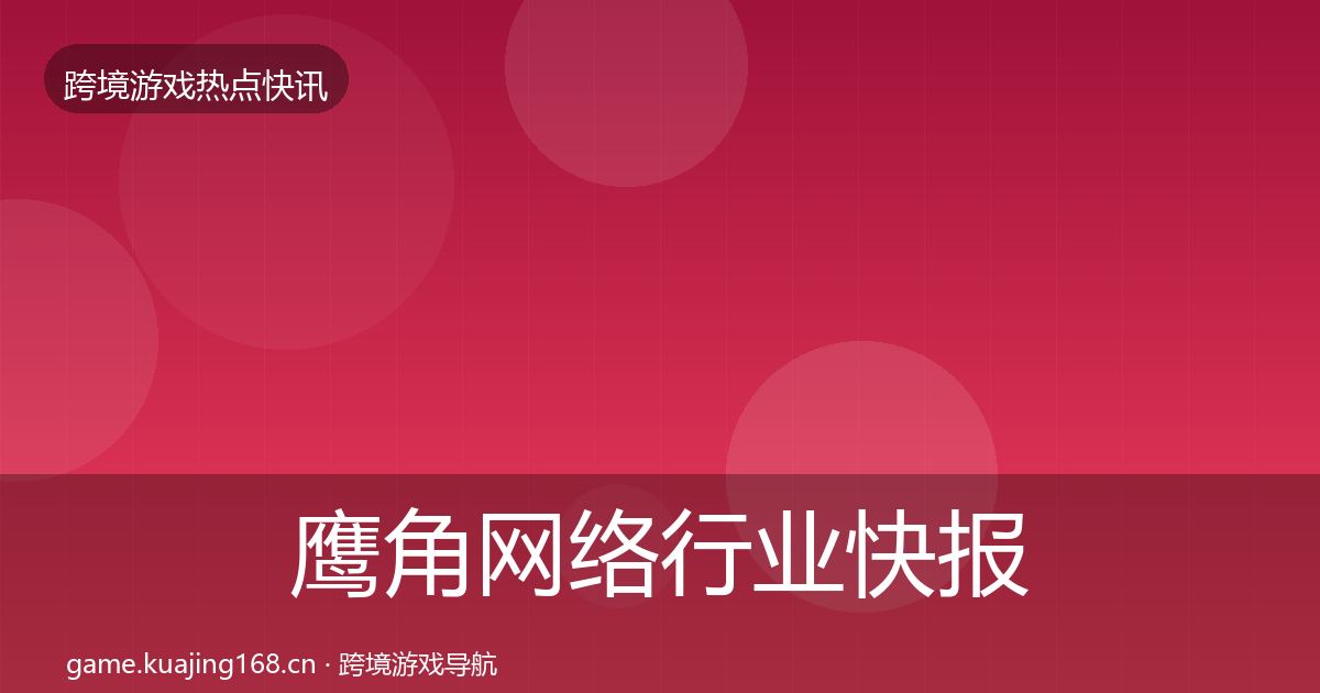 鹰角网络行业快报要点梳理·第3157篇