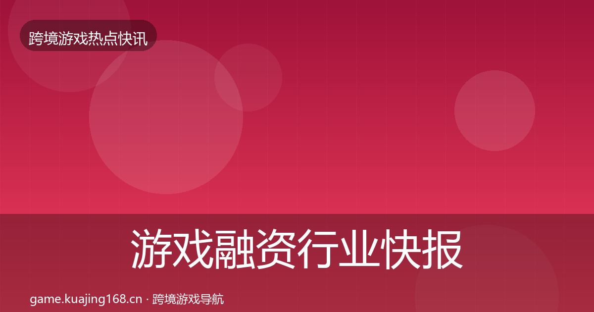 游戏融资行业快报实践指南·第3159篇