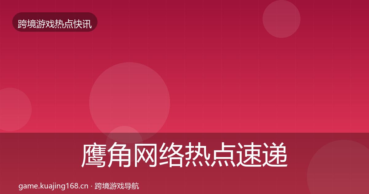 鹰角网络热点速递要点梳理·第3162篇
