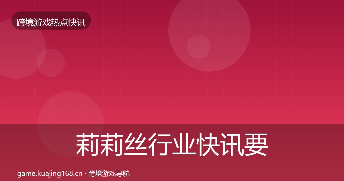 莉莉丝行业快讯要点梳理·第3166篇
