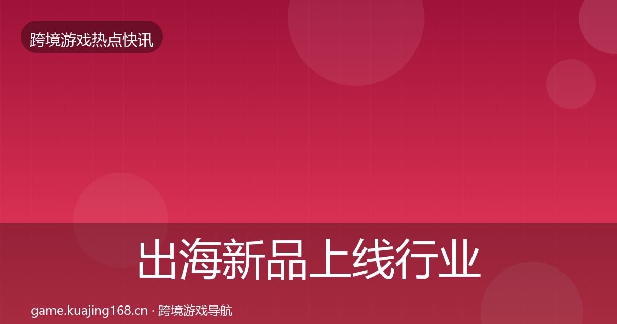 出海新品上线行业快讯入门到进阶·第3168篇