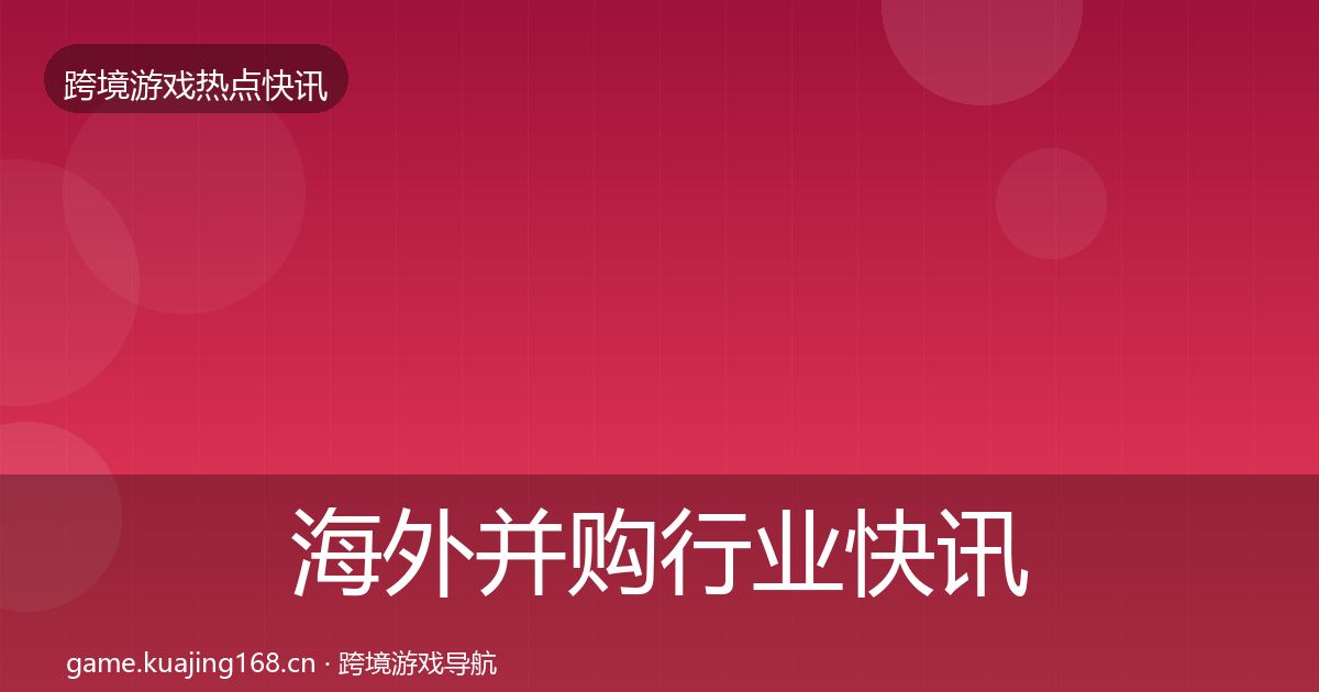 海外并购行业快讯全攻略