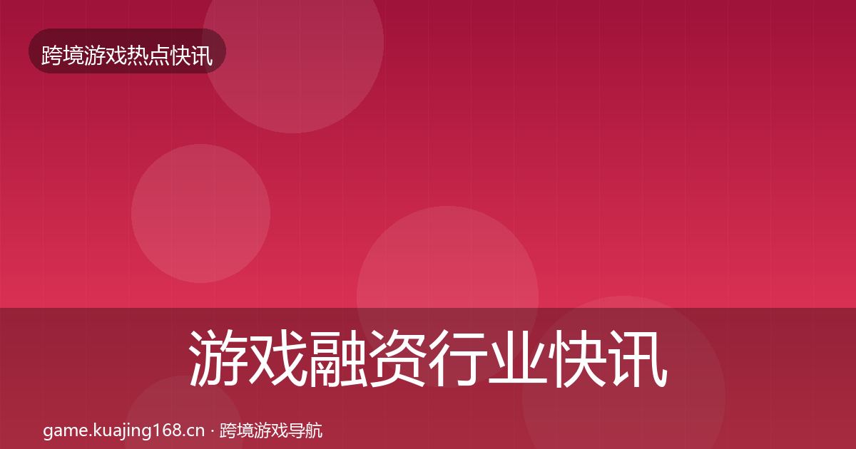 游戏融资行业快讯实践指南·第3169篇