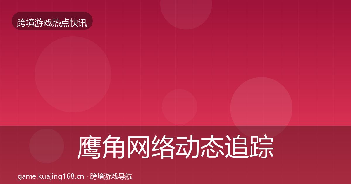鹰角网络动态追踪要点梳理