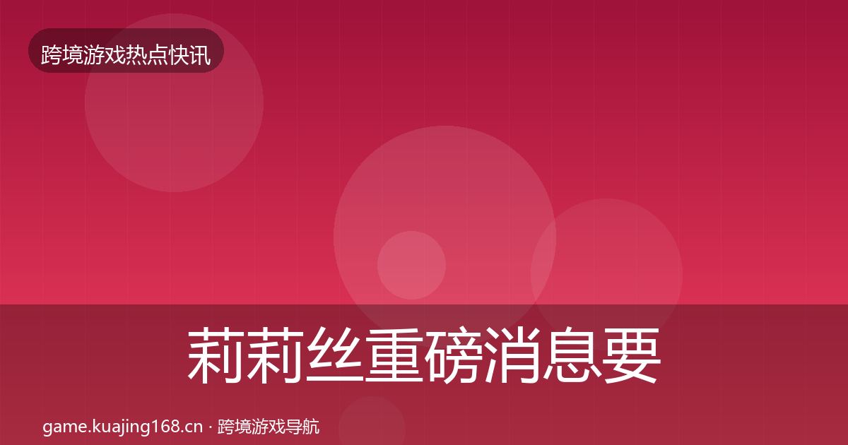 莉莉丝重磅消息要点梳理·第3181篇