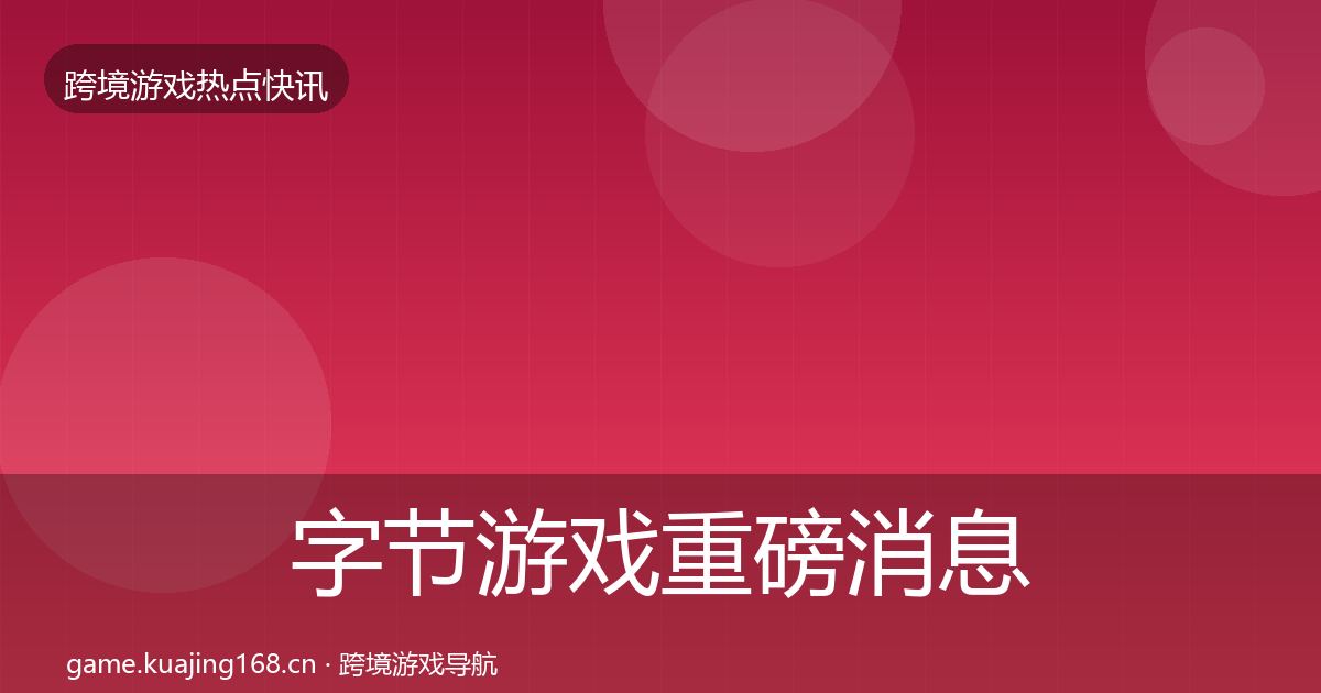 字节游戏重磅消息实践指南·第3182篇
