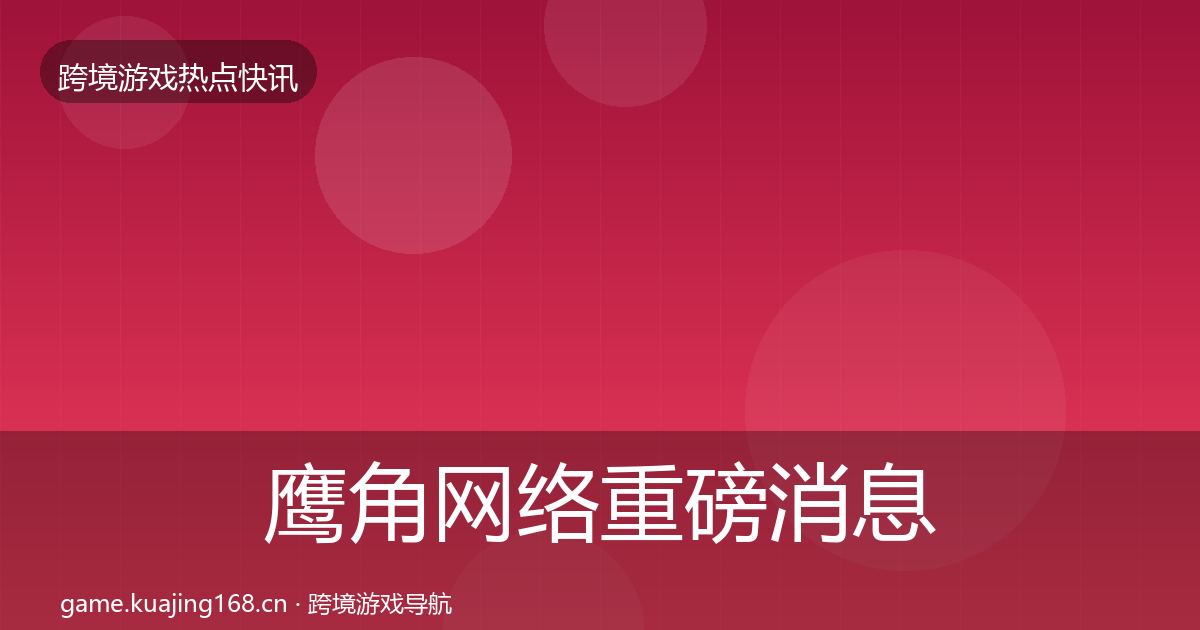 鹰角网络重磅消息要点梳理·第3182篇