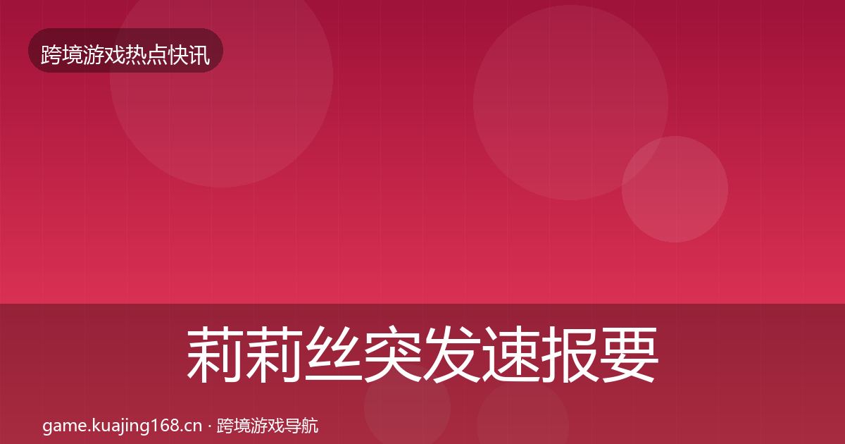 莉莉丝突发速报要点梳理·第3191篇