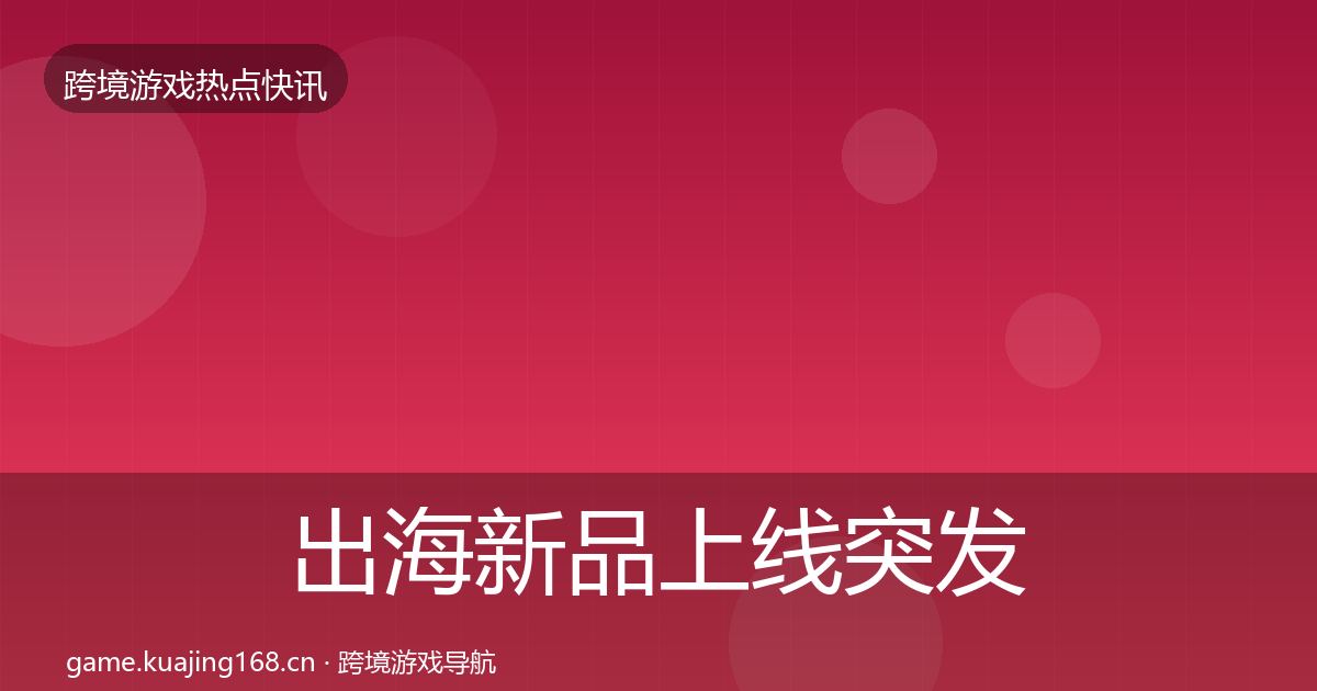 出海新品上线突发速报入门到进阶