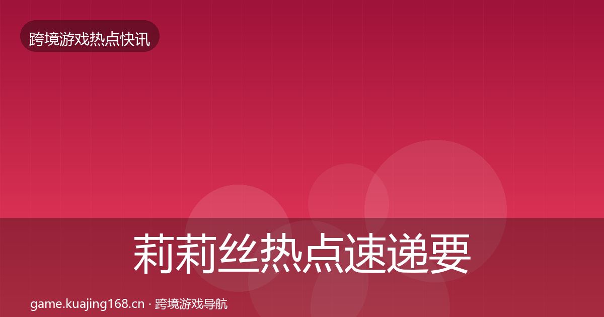 莉莉丝热点速递要点梳理
