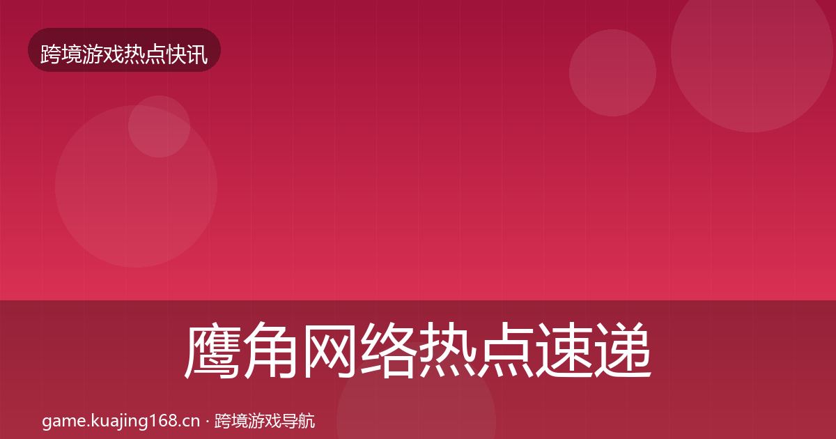 鹰角网络热点速递要点梳理·第3202篇