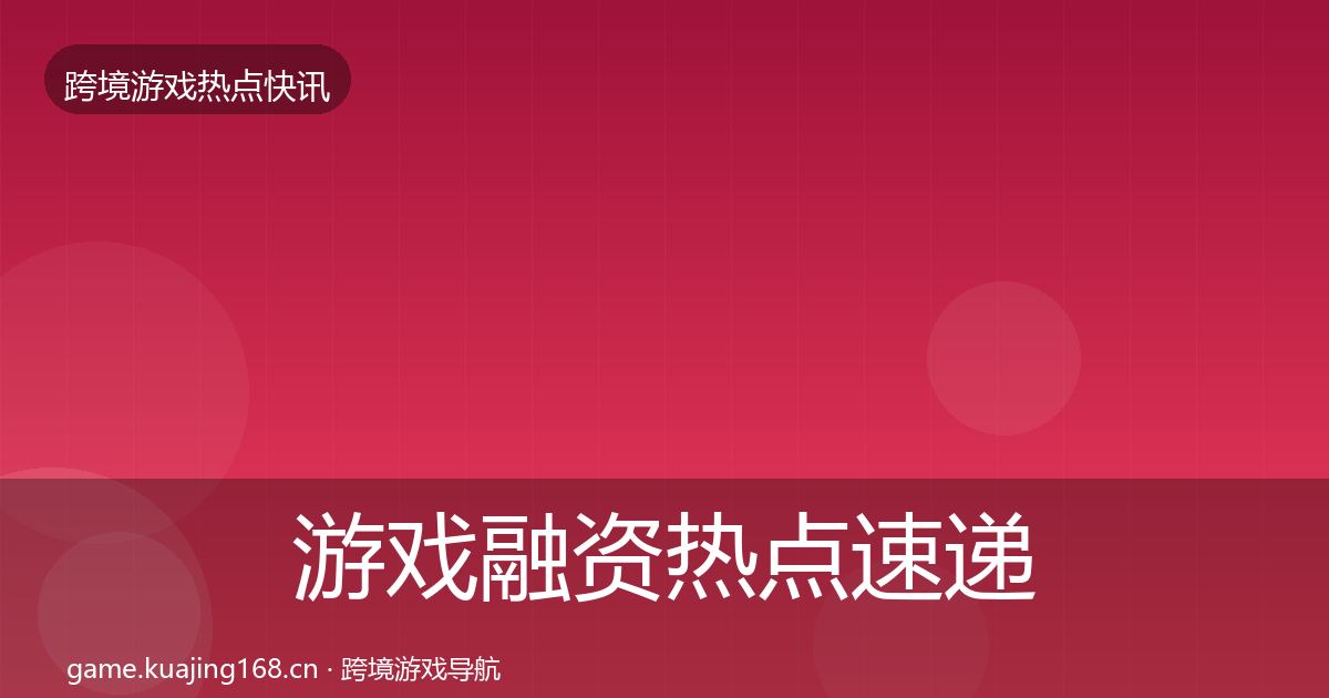 游戏融资热点速递实践指南·第3204篇