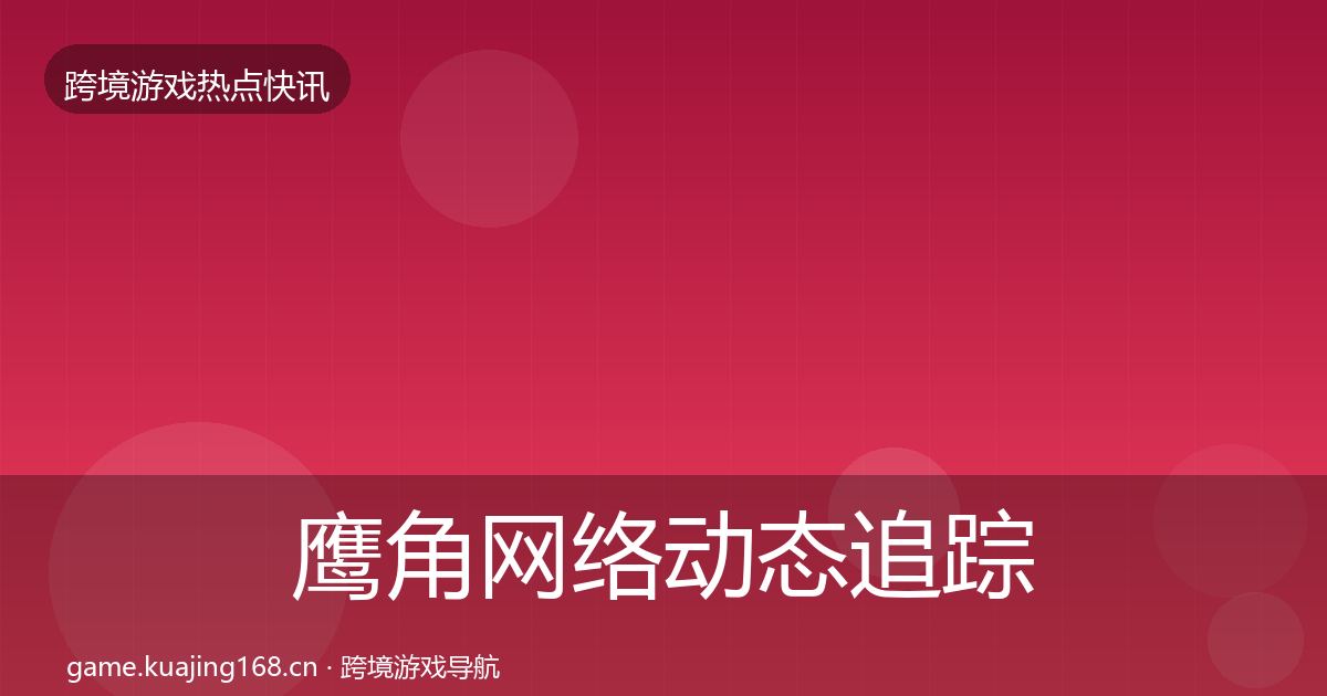 鹰角网络动态追踪要点梳理·第3212篇