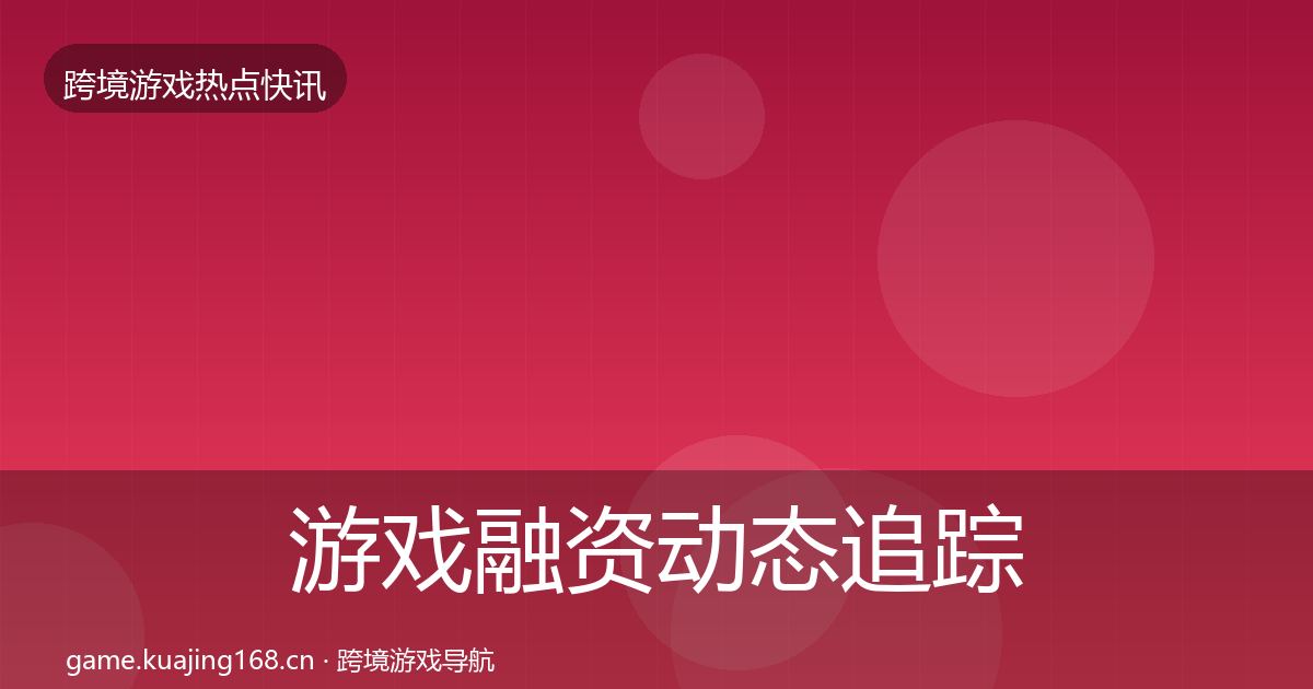 游戏融资动态追踪实践指南