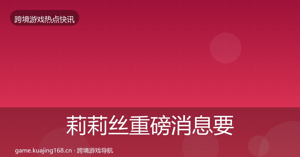 莉莉丝重磅消息要点梳理·第3221篇
