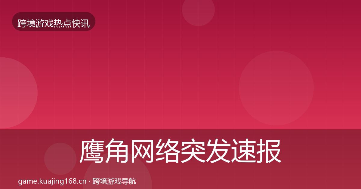 鹰角网络突发速报要点梳理·第3232篇